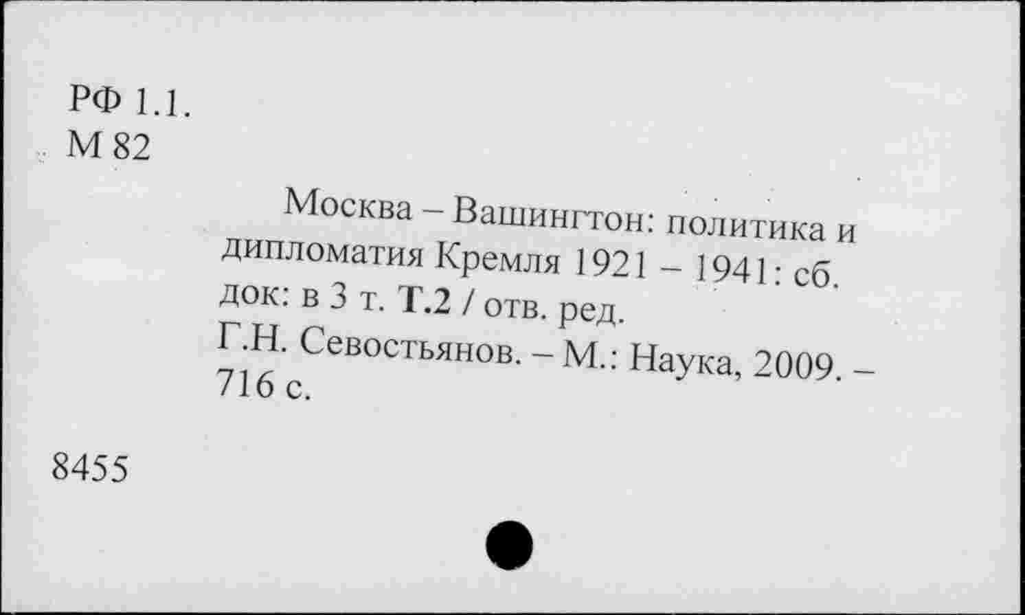 ﻿РФ 1.1.
М 82
Москва - Вашингтон: политика и Дипломатия Кремля 1921 - 1941 • сб док: в 3 т. Т.2 / отв. ред.
ГН. Севостьянов. - М.: Наука, 2009 -/16 с.
8455